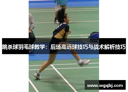 跳杀球羽毛球教学：后场高远球技巧与战术解析技巧