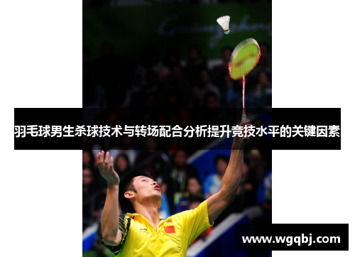 羽毛球男生杀球技术与转场配合分析提升竞技水平的关键因素