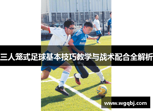 三人笼式足球基本技巧教学与战术配合全解析