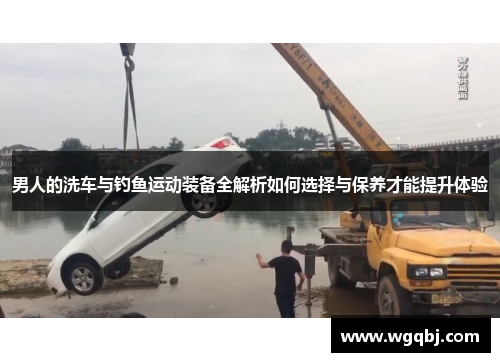男人的洗车与钓鱼运动装备全解析如何选择与保养才能提升体验