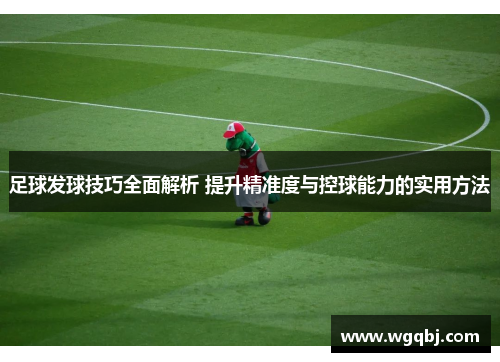足球发球技巧全面解析 提升精准度与控球能力的实用方法