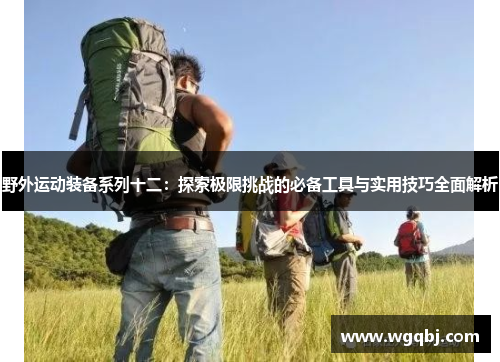 野外运动装备系列十二：探索极限挑战的必备工具与实用技巧全面解析