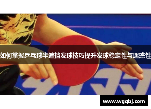 如何掌握乒乓球半遮挡发球技巧提升发球稳定性与迷惑性