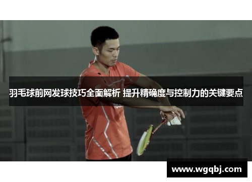羽毛球前网发球技巧全面解析 提升精确度与控制力的关键要点