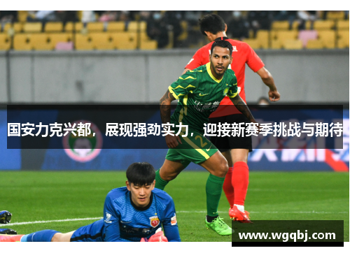 国安力克兴都，展现强劲实力，迎接新赛季挑战与期待