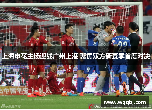 上海申花主场迎战广州上港 聚焦双方新赛季首度对决