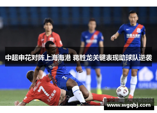 中超申花对阵上海海港 蒋胜龙关键表现助球队逆袭