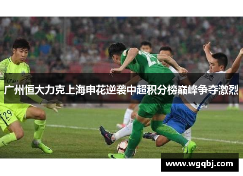 广州恒大力克上海申花逆袭中超积分榜巅峰争夺激烈